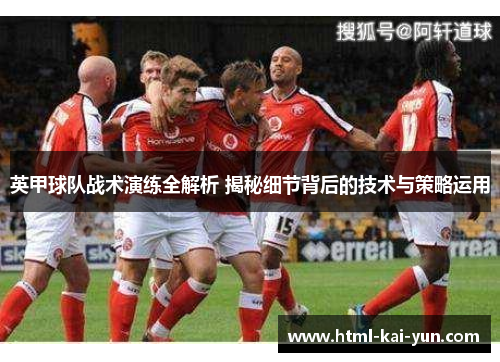 英甲球队战术演练全解析 揭秘细节背后的技术与策略运用