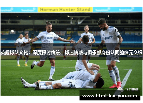 英超球队文化：深度探讨传统、球迷情感与俱乐部身份认同的多元交织