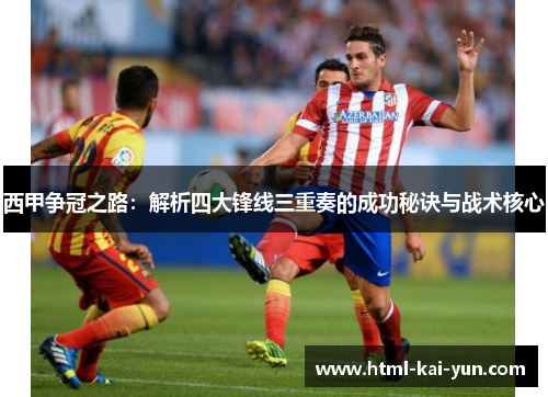 西甲争冠之路：解析四大锋线三重奏的成功秘诀与战术核心