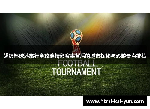超级杯球迷旅行全攻略精彩赛事背后的城市探秘与必游景点推荐