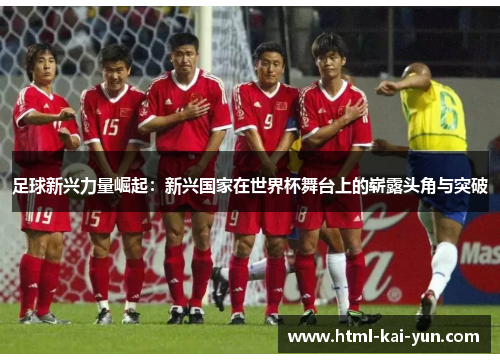 足球新兴力量崛起：新兴国家在世界杯舞台上的崭露头角与突破