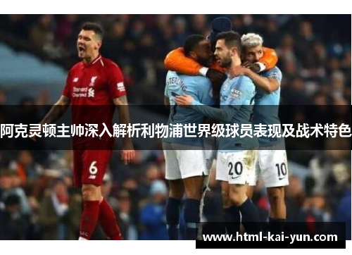阿克灵顿主帅深入解析利物浦世界级球员表现及战术特色