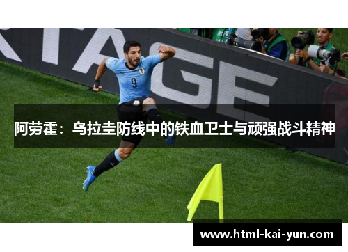 阿劳霍:乌拉圭防线中的铁血卫士与顽强战斗精神 阿劳霍:乌拉圭防线中的铁血卫士与顽强战斗精神