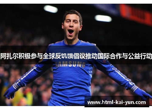 阿扎尔积极参与全球反饥饿倡议推动国际合作与公益行动