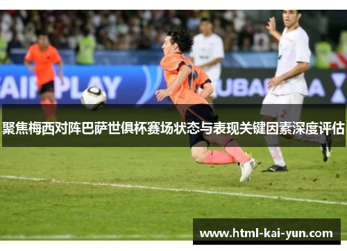 聚焦梅西对阵巴萨世俱杯赛场状态与表现关键因素深度评估
