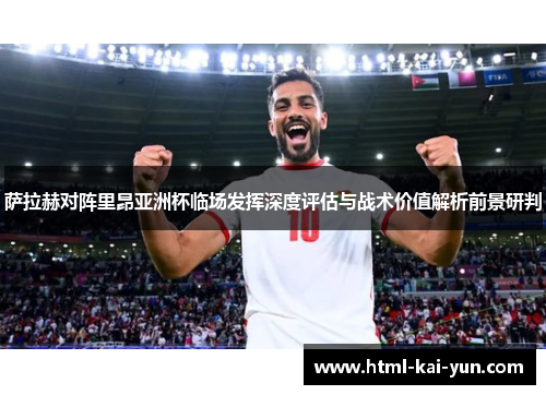 萨拉赫对阵里昂亚洲杯临场发挥深度评估与战术价值解析前景研判