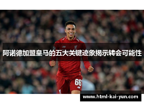 阿诺德加盟皇马的五大关键迹象揭示转会可能性