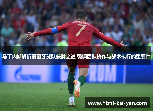 马丁内斯解析葡萄牙球队获胜之道 强调团队协作与战术执行的重要性