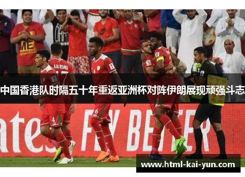 中国香港队时隔五十年重返亚洲杯对阵伊朗展现顽强斗志 中国香港队时隔五十年重返亚洲杯对阵伊朗展现顽强斗志