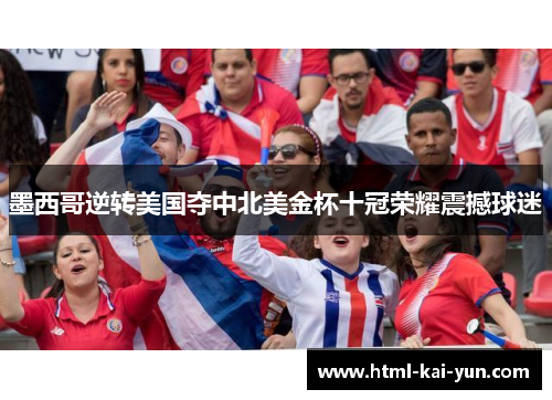 墨西哥逆转美国夺中北美金杯十冠荣耀震撼球迷