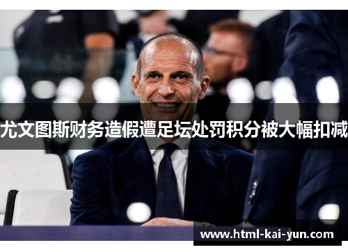 尤文图斯财务造假遭足坛处罚积分被大幅扣减 尤文图斯财务造假遭足坛处罚积分被大幅扣减