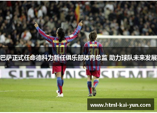 巴萨正式任命德科为新任俱乐部体育总监 助力球队未来发展 巴萨正式任命德科为新任俱乐部体育总监 助力球队未来发展