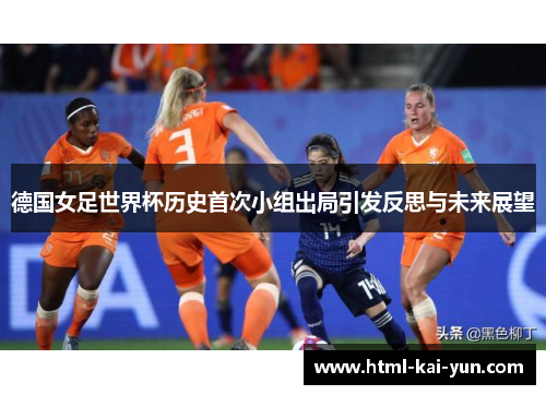 德国女足世界杯历史首次小组出局引发反思与未来展望 德国女足世界杯历史首次小组出局引发反思与未来展望