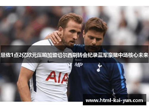 恩佐1点2亿欧元压哨加盟切尔西刷转会纪录蓝军豪赌中场核心未来 恩佐1点2亿欧元压哨加盟切尔西刷转会纪录蓝军豪赌中场核心未来