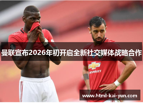 曼联宣布2026年初开启全新社交媒体战略合作
