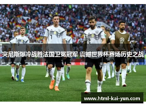 突尼斯爆冷战胜法国卫冕冠军 震撼世界杯赛场历史之战