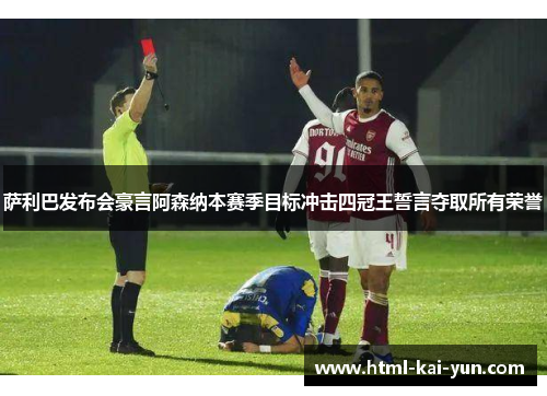 萨利巴发布会豪言阿森纳本赛季目标冲击四冠王誓言夺取所有荣誉