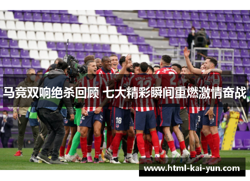 马竞双响绝杀回顾 七大精彩瞬间重燃激情奋战