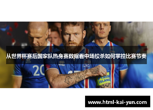 从世界杯赛后国家队热身赛数据看中场绞杀如何掌控比赛节奏