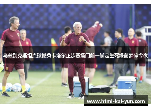 乌兹别克斯坦点球憾负卡塔尔止步赛场门前一脚定生死绿茵梦碎今夜