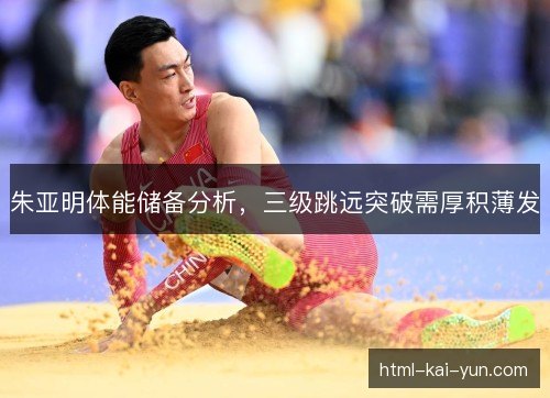 朱亚明体能储备分析，三级跳远突破需厚积薄发