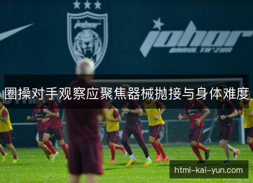 圈操对手观察应聚焦器械抛接与身体难度