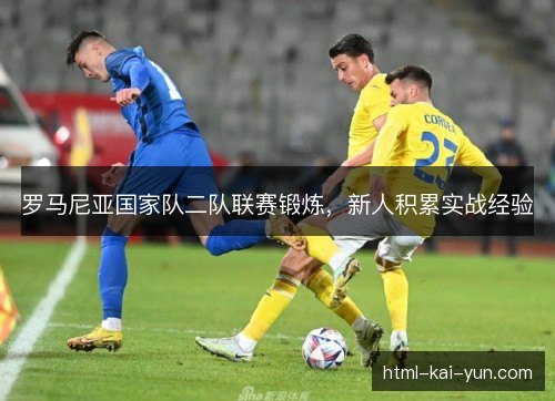 罗马尼亚国家队二队联赛锻炼，新人积累实战经验