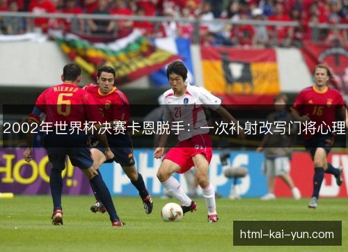 2002年世界杯决赛卡恩脱手：一次补射改写门将心理