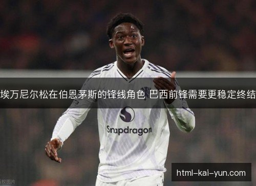 埃万尼尔松在伯恩茅斯的锋线角色 巴西前锋需要更稳定终结